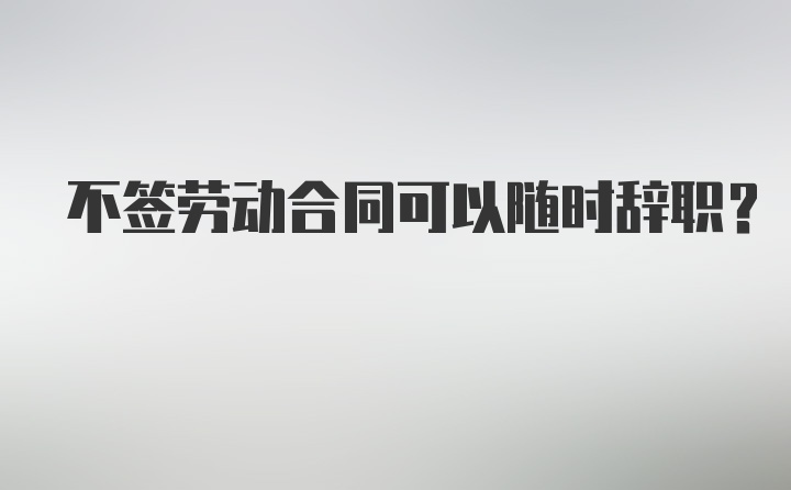 不签劳动合同可以随时辞职？