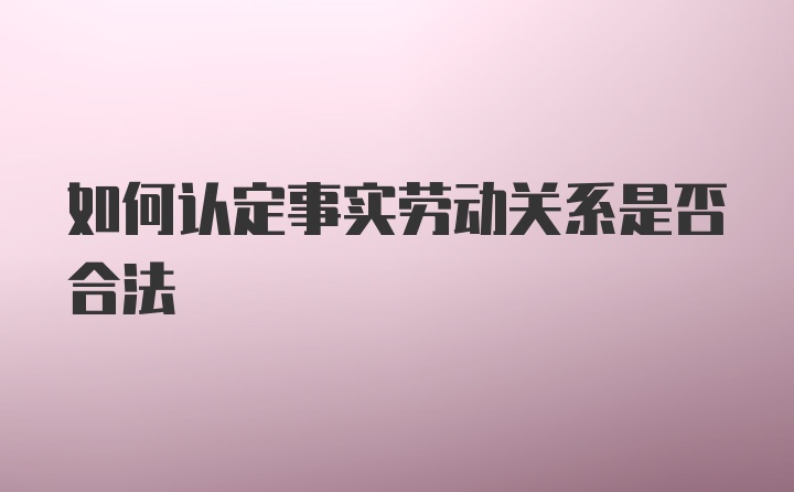 如何认定事实劳动关系是否合法