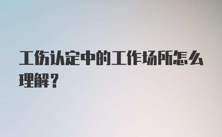 工伤认定中的工作场所怎么理解？