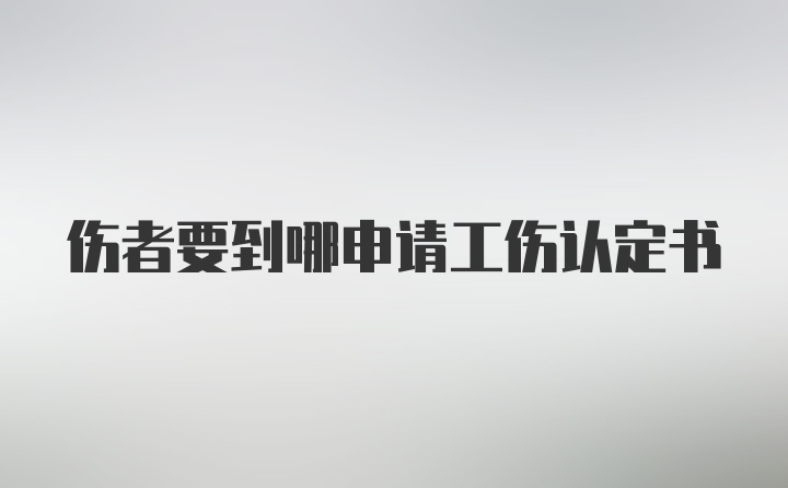 伤者要到哪申请工伤认定书