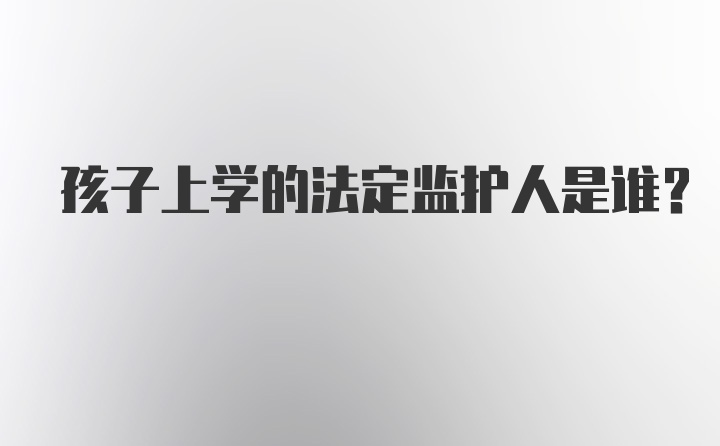 孩子上学的法定监护人是谁？