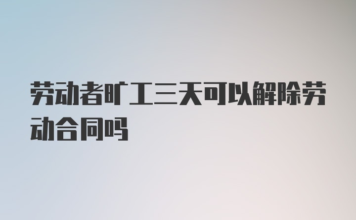 劳动者旷工三天可以解除劳动合同吗