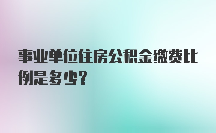 事业单位住房公积金缴费比例是多少？