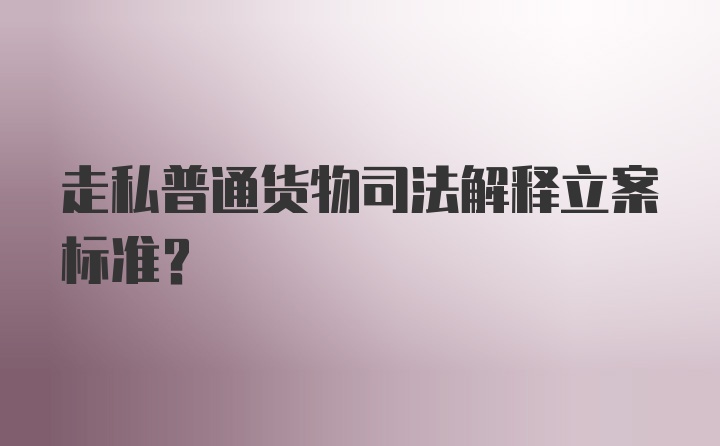 走私普通货物司法解释立案标准？