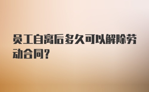 员工自离后多久可以解除劳动合同?