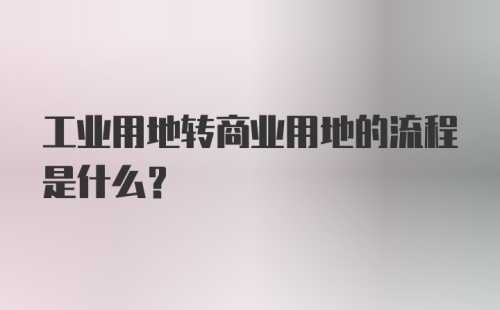 工业用地转商业用地的流程是什么？