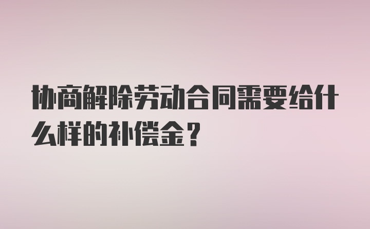 协商解除劳动合同需要给什么样的补偿金？