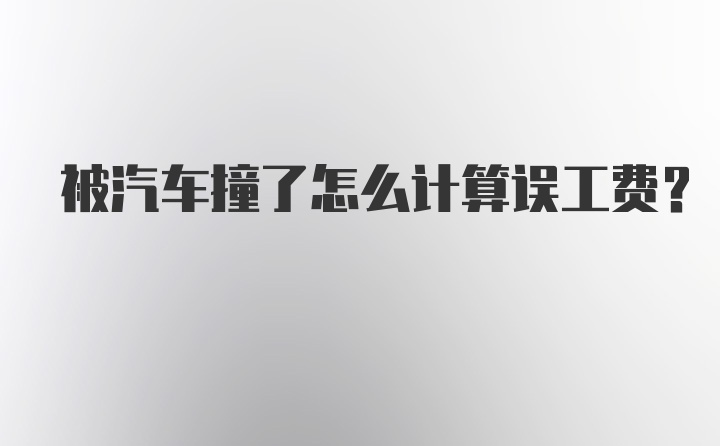 被汽车撞了怎么计算误工费？