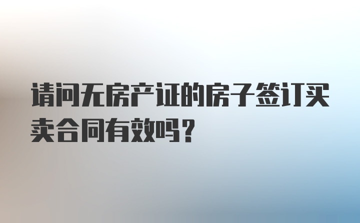 请问无房产证的房子签订买卖合同有效吗？