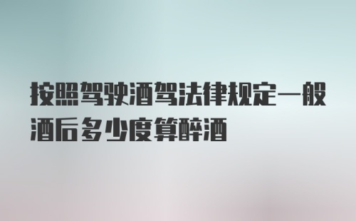 按照驾驶酒驾法律规定一般酒后多少度算醉酒