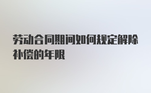 劳动合同期间如何规定解除补偿的年限