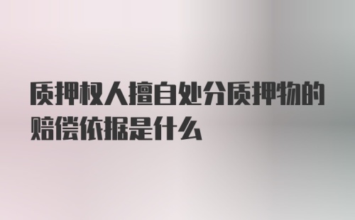 质押权人擅自处分质押物的赔偿依据是什么