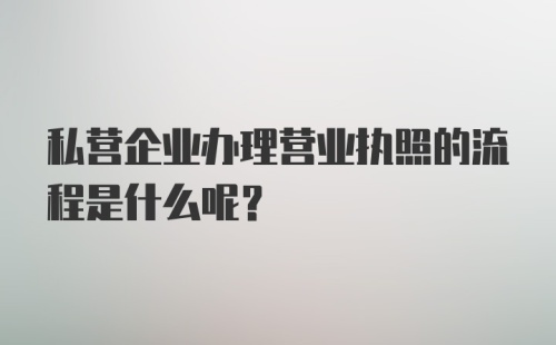 私营企业办理营业执照的流程是什么呢？