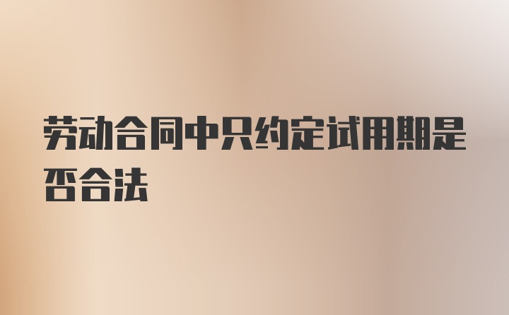 劳动合同中只约定试用期是否合法