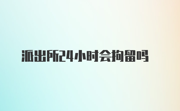 派出所24小时会拘留吗