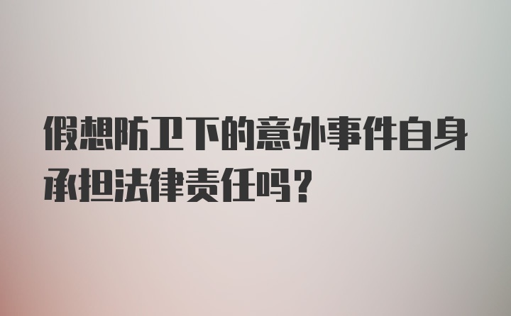 假想防卫下的意外事件自身承担法律责任吗？