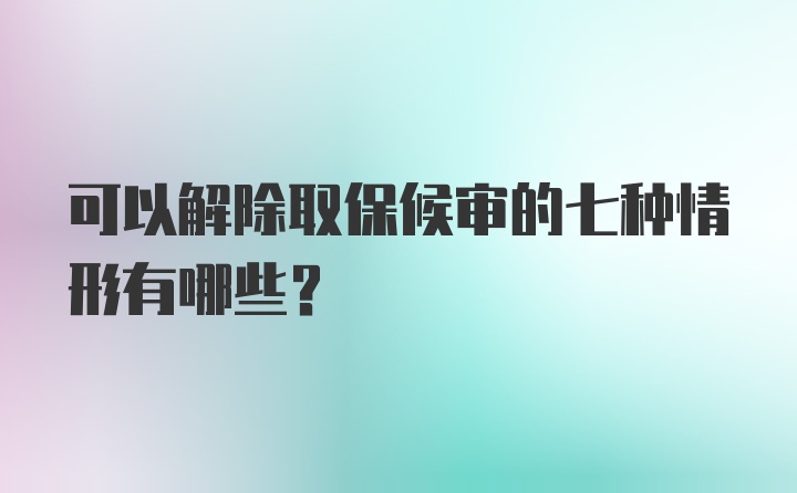 可以解除取保候审的七种情形有哪些？