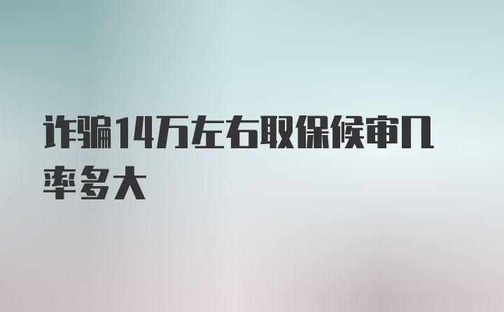 诈骗14万左右取保候审几率多大