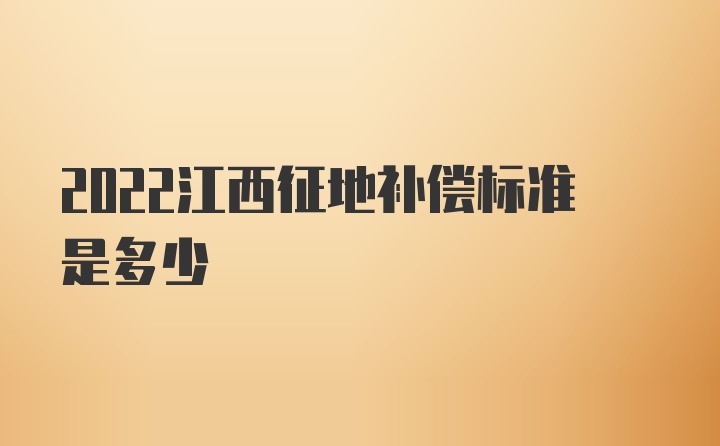 2022江西征地补偿标准是多少