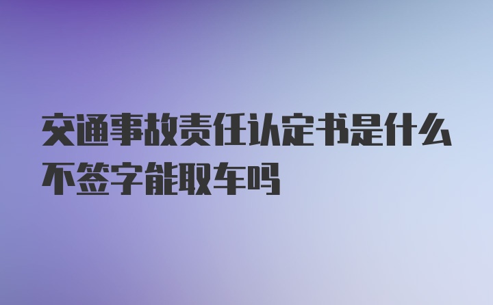 交通事故责任认定书是什么不签字能取车吗