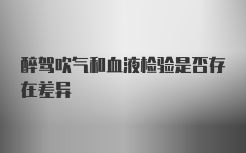 醉驾吹气和血液检验是否存在差异