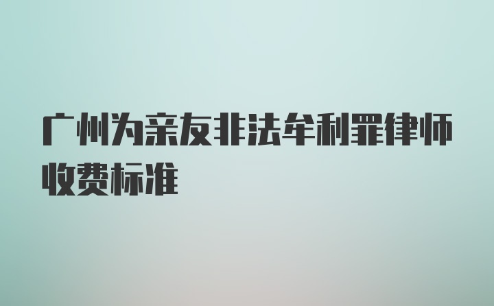 广州为亲友非法牟利罪律师收费标准
