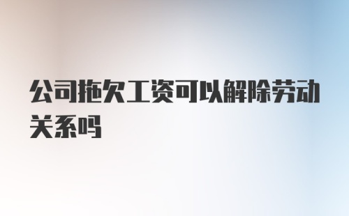 公司拖欠工资可以解除劳动关系吗