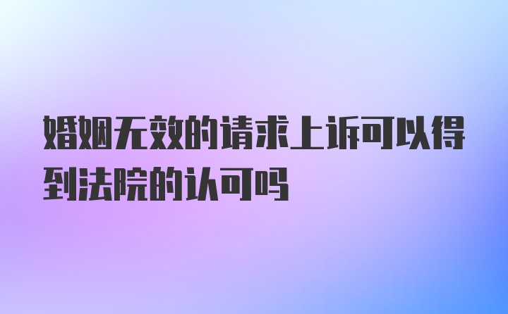 婚姻无效的请求上诉可以得到法院的认可吗