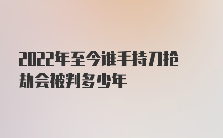 2022年至今谁手持刀抢劫会被判多少年