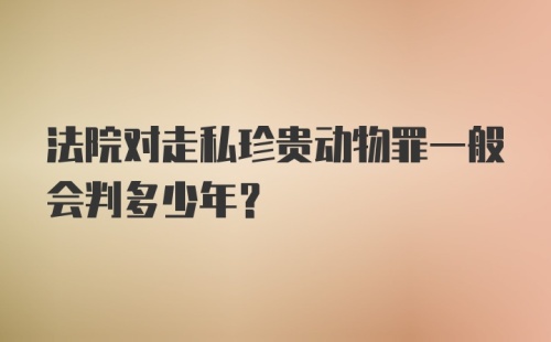 法院对走私珍贵动物罪一般会判多少年?