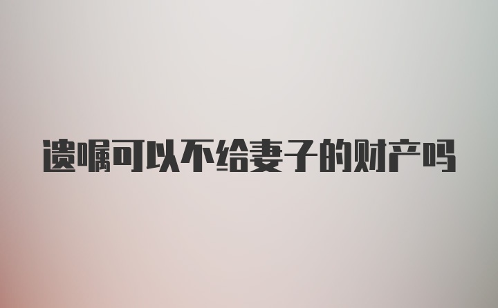 遗嘱可以不给妻子的财产吗