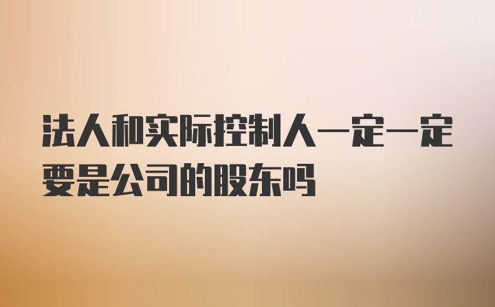 法人和实际控制人一定一定要是公司的股东吗