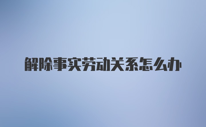 解除事实劳动关系怎么办