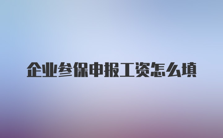 企业参保申报工资怎么填