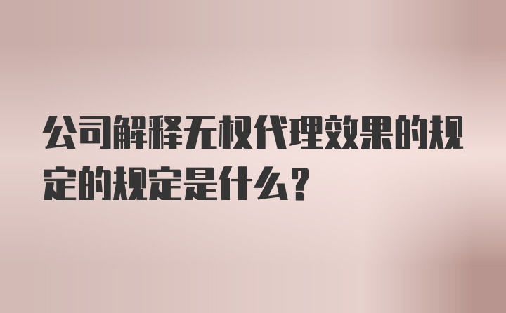 公司解释无权代理效果的规定的规定是什么?