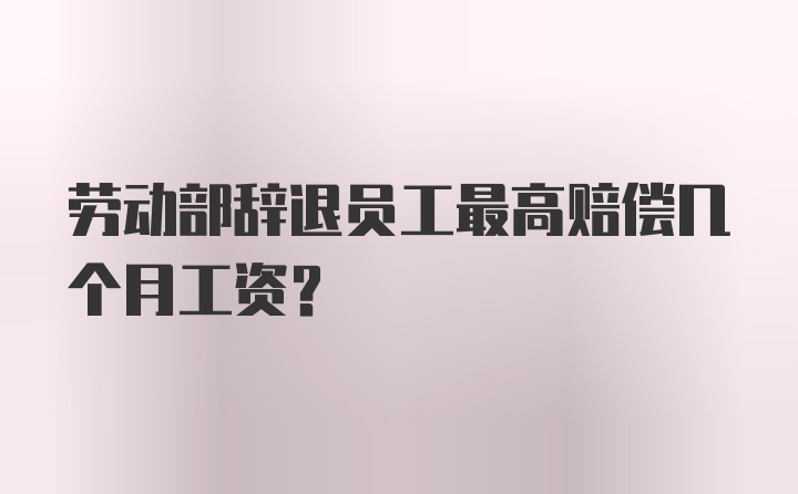 劳动部辞退员工最高赔偿几个月工资？