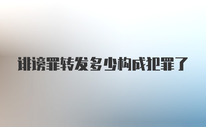 诽谤罪转发多少构成犯罪了