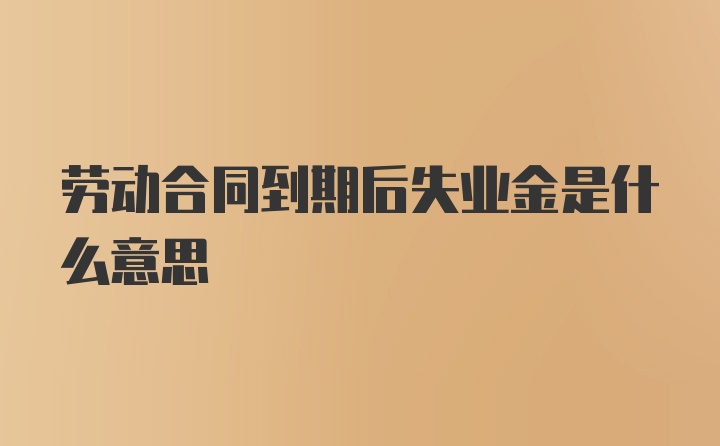 劳动合同到期后失业金是什么意思