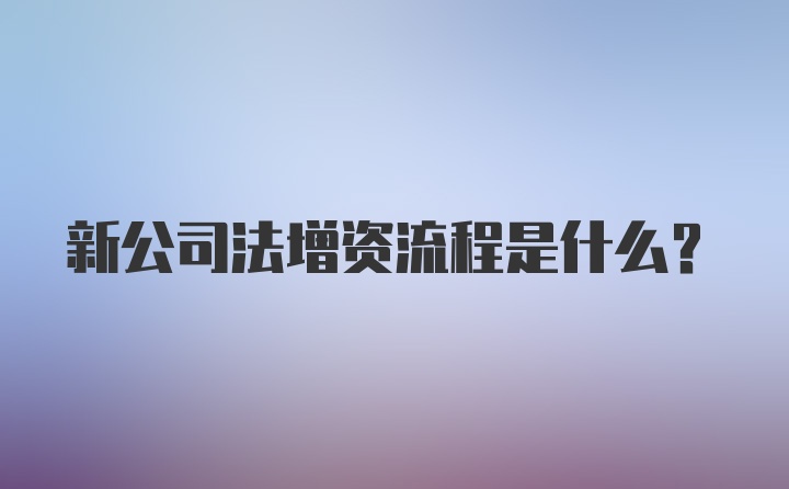 新公司法增资流程是什么？