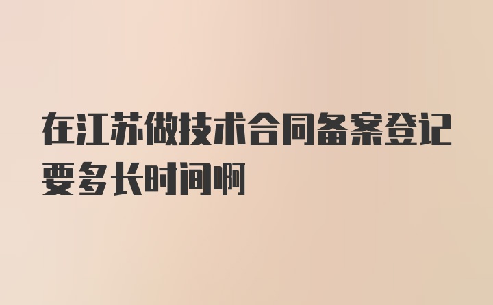 在江苏做技术合同备案登记要多长时间啊