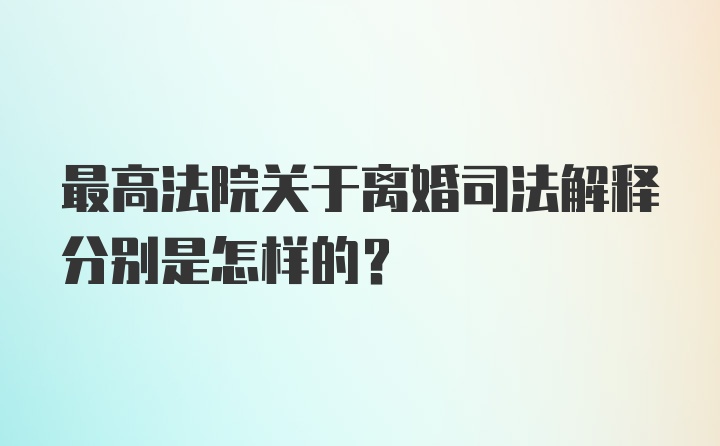 最高法院关于离婚司法解释分别是怎样的？