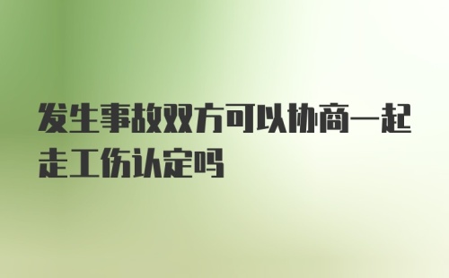 发生事故双方可以协商一起走工伤认定吗