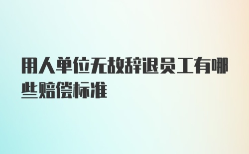 用人单位无故辞退员工有哪些赔偿标准