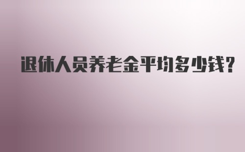 退休人员养老金平均多少钱？