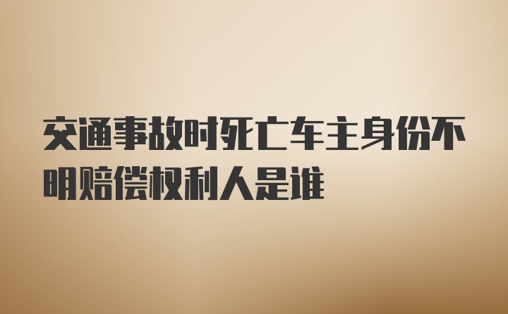 交通事故时死亡车主身份不明赔偿权利人是谁