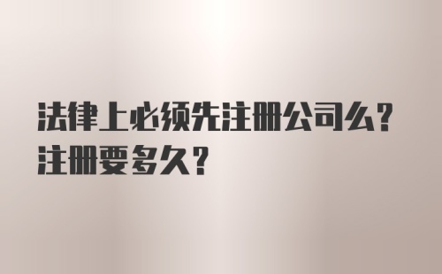 法律上必须先注册公司么？注册要多久？