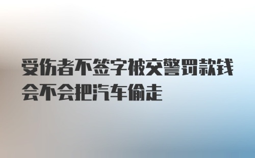 受伤者不签字被交警罚款钱会不会把汽车偷走