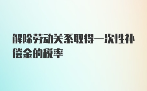 解除劳动关系取得一次性补偿金的税率