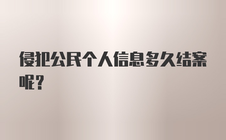 侵犯公民个人信息多久结案呢？