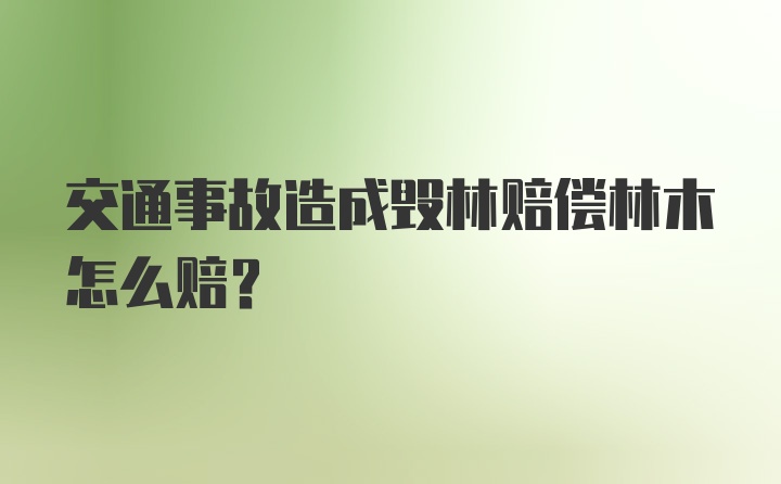 交通事故造成毁林赔偿林木怎么赔？